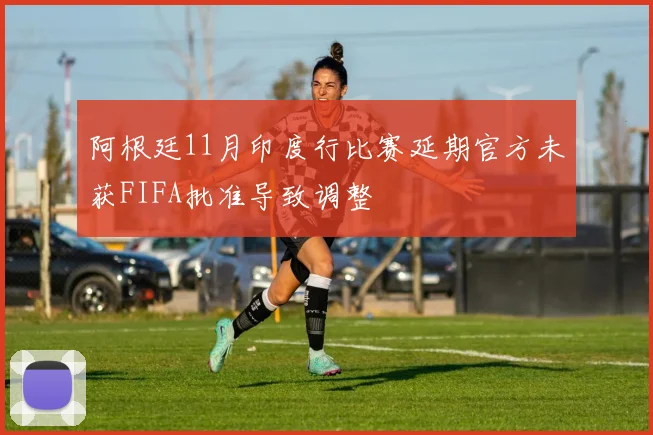 阿根廷11月印度行比赛延期官方未获FIFA批准导致调整