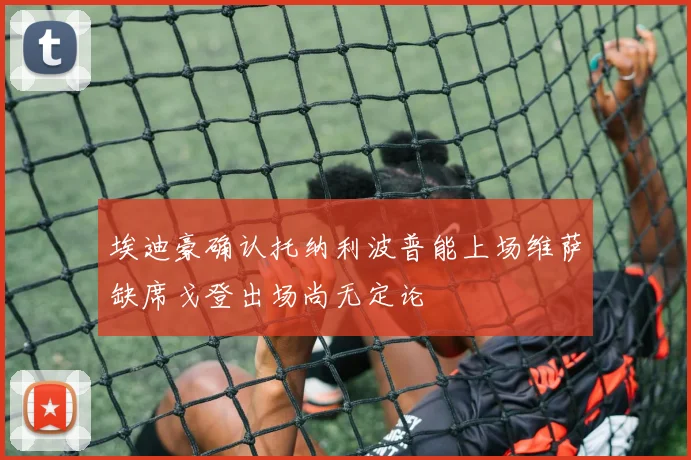 埃迪豪确认托纳利波普能上场维萨缺席戈登出场尚无定论