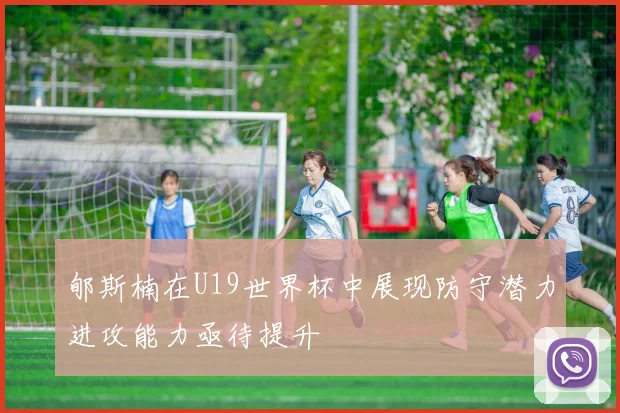 郇斯楠在U19世界杯中展现防守潜力进攻能力亟待提升