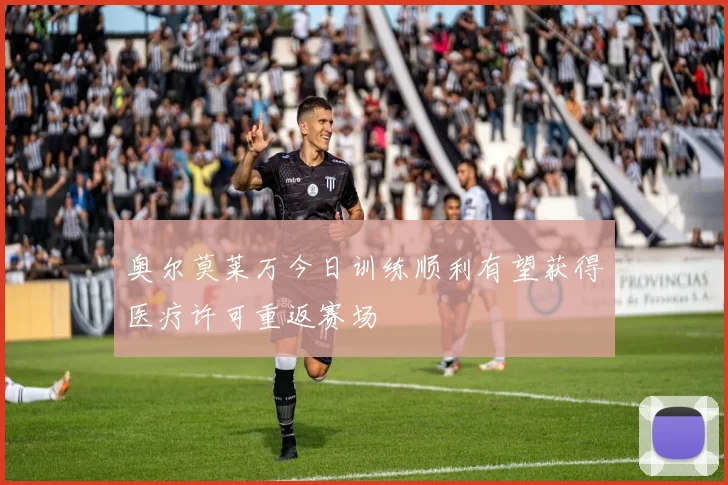 奥尔莫莱万今日训练顺利有望获得医疗许可重返赛场