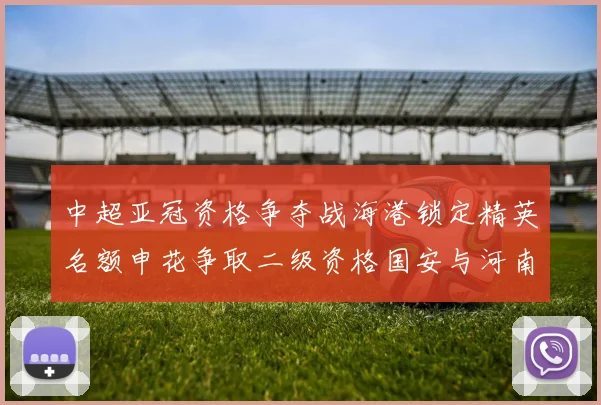 中超亚冠资格争夺战海港锁定精英名额申花争取二级资格国安与河南悬念待解