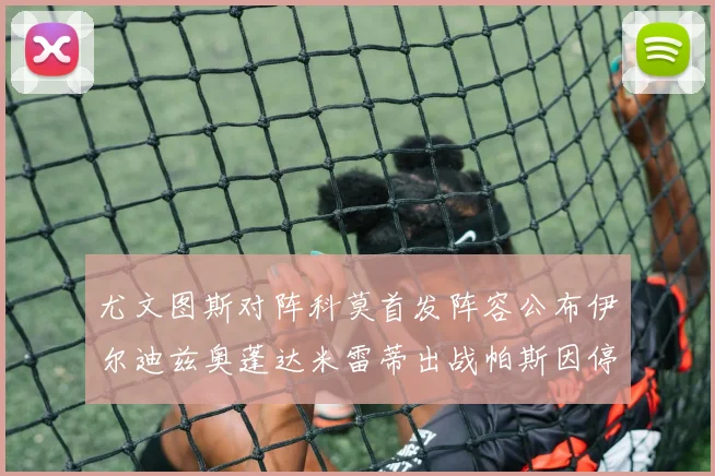 尤文图斯对阵科莫首发阵容公布伊尔迪兹奥蓬达米雷蒂出战帕斯因停赛缺席