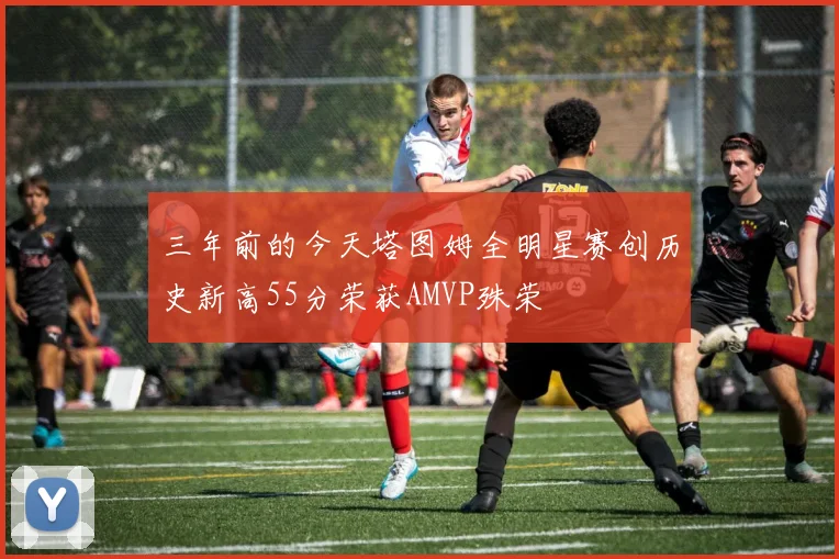三年前的今天塔图姆全明星赛创历史新高55分荣获AMVP殊荣