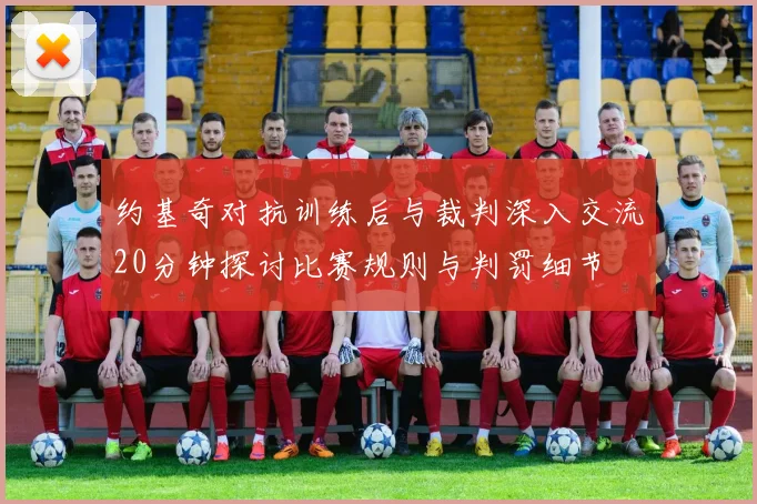 约基奇对抗训练后与裁判深入交流20分钟探讨比赛规则与判罚细节