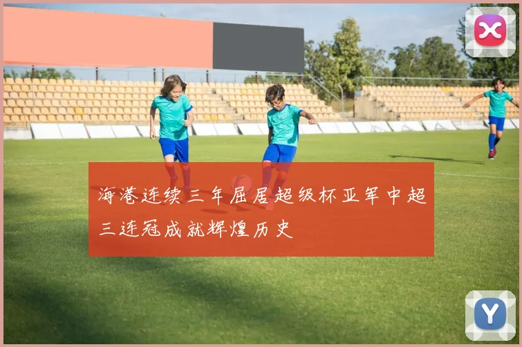海港连续三年屈居超级杯亚军中超三连冠成就辉煌历史