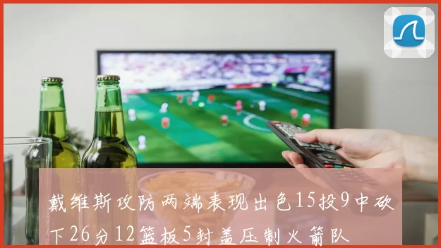 戴维斯攻防两端表现出色15投9中砍下26分12篮板5封盖压制火箭队
