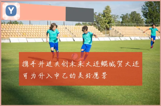 携手并进共创未来大连鲲城贺大连可为升入中乙的美好愿景